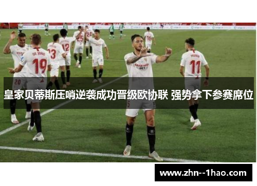 皇家贝蒂斯压哨逆袭成功晋级欧协联 强势拿下参赛席位 皇家贝蒂斯压哨逆袭成功晋级欧协联 强势拿下参赛席位